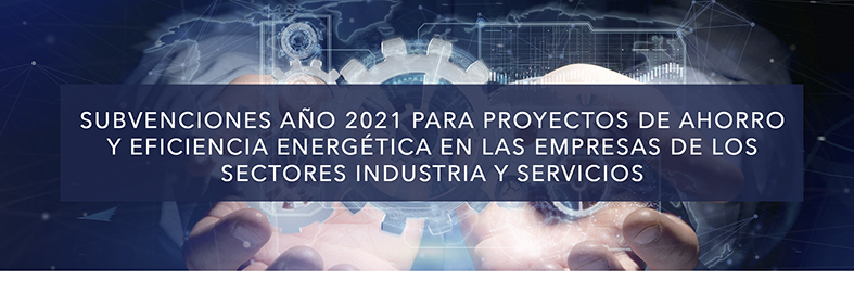 SUBVENCIONES AÑO 2021 PARA PROYECTOS DE AHORRO Y EFICIENCIA ENERGÉTICA EN LAS EMPRESAS DE LOS SECTORES INDUSTRIA Y SERVICIOS