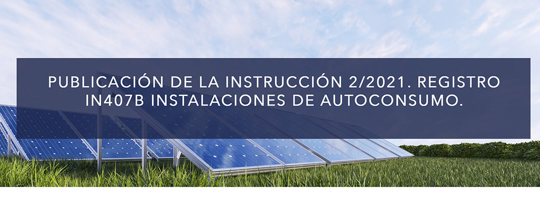 PUBLICACIÓN DE LA INSTRUCCIÓN 2/2021. REGISTRO IN407B INSTALACIONES DE AUTOCONSUMO.